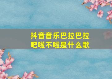 抖音音乐巴拉巴拉吧啦不啦是什么歌