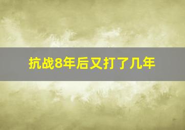 抗战8年后又打了几年