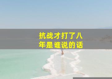 抗战才打了八年是谁说的话