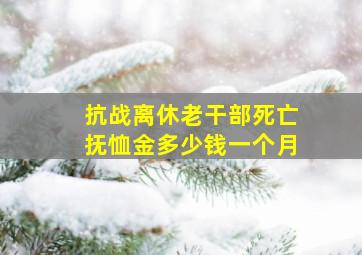 抗战离休老干部死亡抚恤金多少钱一个月