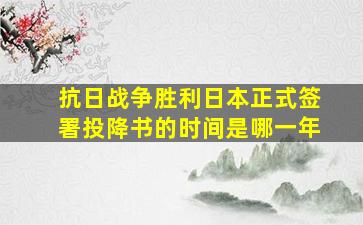 抗日战争胜利日本正式签署投降书的时间是哪一年