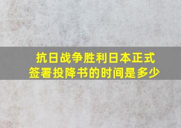 抗日战争胜利日本正式签署投降书的时间是多少