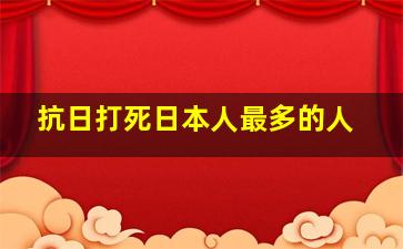 抗日打死日本人最多的人