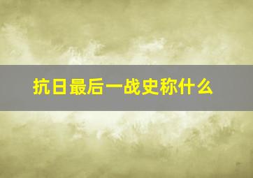 抗日最后一战史称什么