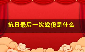 抗日最后一次战役是什么