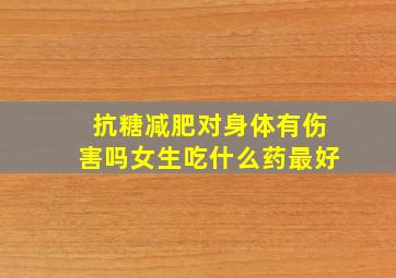 抗糖减肥对身体有伤害吗女生吃什么药最好