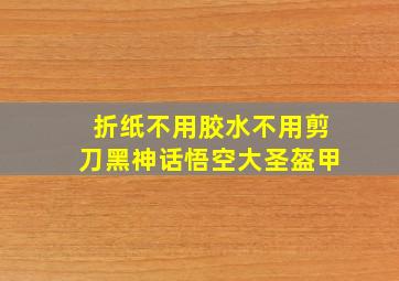 折纸不用胶水不用剪刀黑神话悟空大圣盔甲