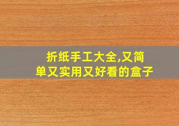 折纸手工大全,又简单又实用又好看的盒子