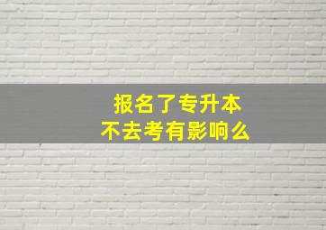 报名了专升本不去考有影响么