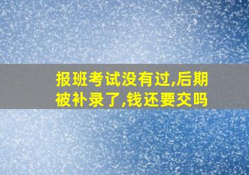 报班考试没有过,后期被补录了,钱还要交吗