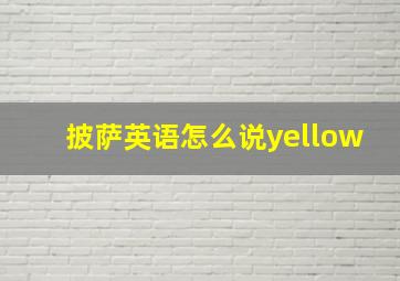 披萨英语怎么说yellow