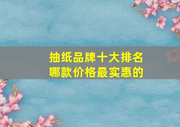 抽纸品牌十大排名哪款价格最实惠的