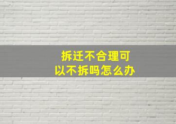 拆迁不合理可以不拆吗怎么办