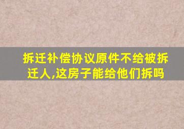 拆迁补偿协议原件不给被拆迁人,这房子能给他们拆吗