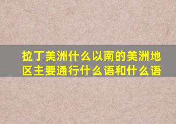 拉丁美洲什么以南的美洲地区主要通行什么语和什么语