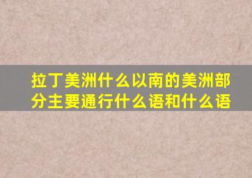 拉丁美洲什么以南的美洲部分主要通行什么语和什么语