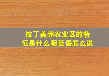 拉丁美洲农业区的特征是什么呢英语怎么说