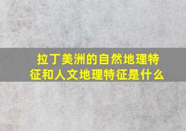 拉丁美洲的自然地理特征和人文地理特征是什么