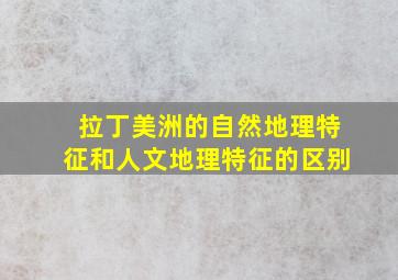 拉丁美洲的自然地理特征和人文地理特征的区别