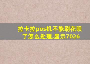 拉卡拉pos机不能刷花呗了怎么处理,显示7026