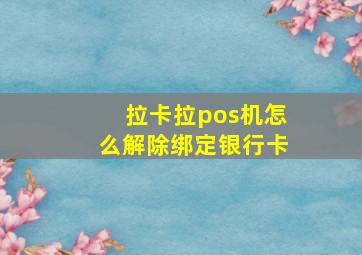 拉卡拉pos机怎么解除绑定银行卡