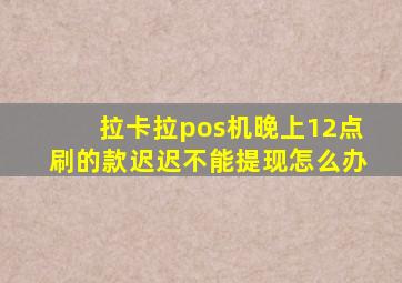 拉卡拉pos机晚上12点刷的款迟迟不能提现怎么办