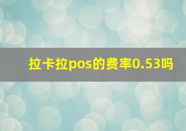 拉卡拉pos的费率0.53吗