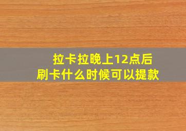 拉卡拉晚上12点后刷卡什么时候可以提款