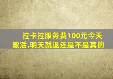 拉卡拉服务费100元今天激活,明天就退还是不是真的