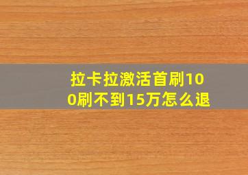 拉卡拉激活首刷100刷不到15万怎么退