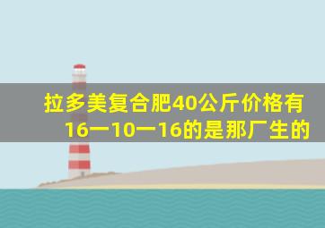 拉多美复合肥40公斤价格有16一10一16的是那厂生的