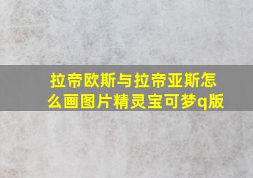 拉帝欧斯与拉帝亚斯怎么画图片精灵宝可梦q版