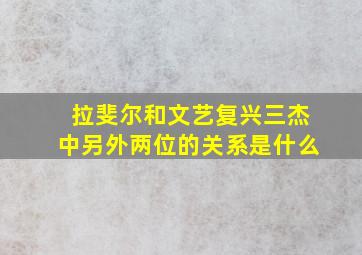 拉斐尔和文艺复兴三杰中另外两位的关系是什么