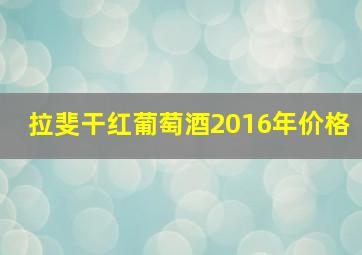 拉斐干红葡萄酒2016年价格