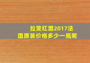 拉斐红酒2017法国原装价格多少一瓶呢