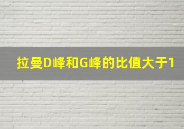 拉曼D峰和G峰的比值大于1