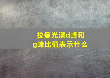 拉曼光谱d峰和g峰比值表示什么