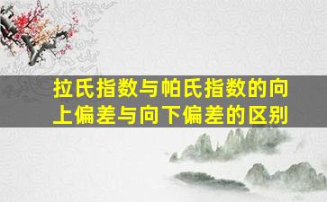 拉氏指数与帕氏指数的向上偏差与向下偏差的区别