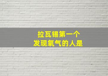 拉瓦锡第一个发现氧气的人是