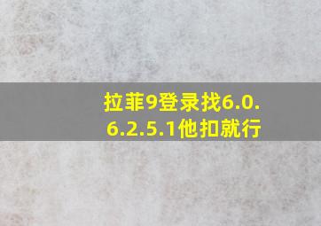 拉菲9登录找6.0.6.2.5.1他扣就行