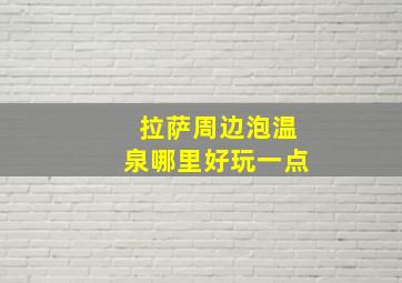 拉萨周边泡温泉哪里好玩一点