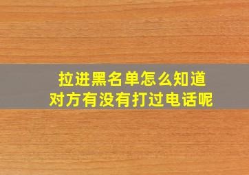 拉进黑名单怎么知道对方有没有打过电话呢