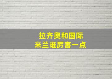 拉齐奥和国际米兰谁厉害一点