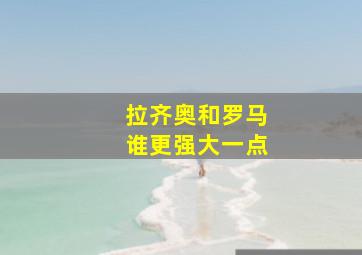 拉齐奥和罗马谁更强大一点