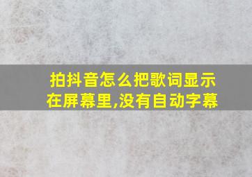 拍抖音怎么把歌词显示在屏幕里,没有自动字幕