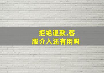 拒绝退款,客服介入还有用吗