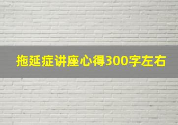 拖延症讲座心得300字左右