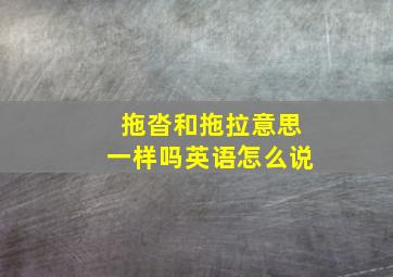 拖沓和拖拉意思一样吗英语怎么说