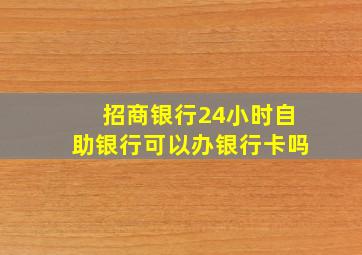 招商银行24小时自助银行可以办银行卡吗