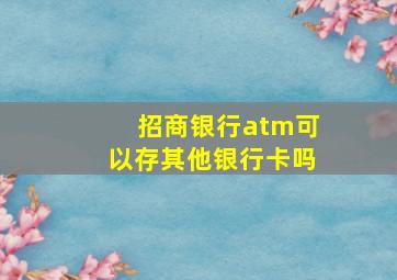 招商银行atm可以存其他银行卡吗